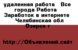 удаленная работа - Все города Работа » Заработок в интернете   . Челябинская обл.,Озерск г.